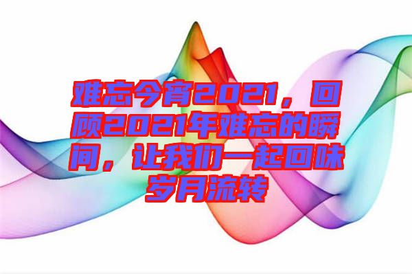 難忘今宵2021，回顧2021年難忘的瞬間，讓我們一起回味歲月流轉(zhuǎn)