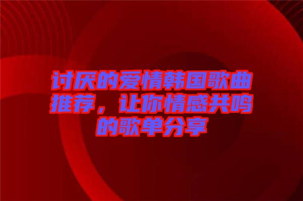 討厭的愛情韓國歌曲推薦，讓你情感共鳴的歌單分享