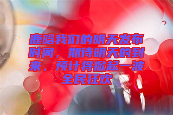 鹿晗我們的明天發(fā)布時間，期待明天的到來，預計將掀起一波全民狂歡
