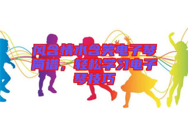 風(fēng)含情水含笑電子琴簡譜，輕松學(xué)習(xí)電子琴技巧
