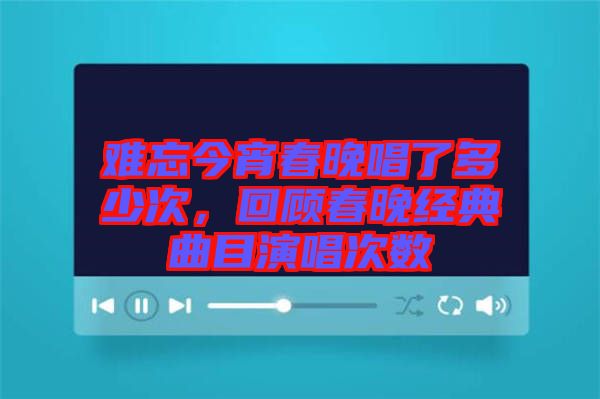 難忘今宵春晚唱了多少次，回顧春晚經(jīng)典曲目演唱次數(shù)