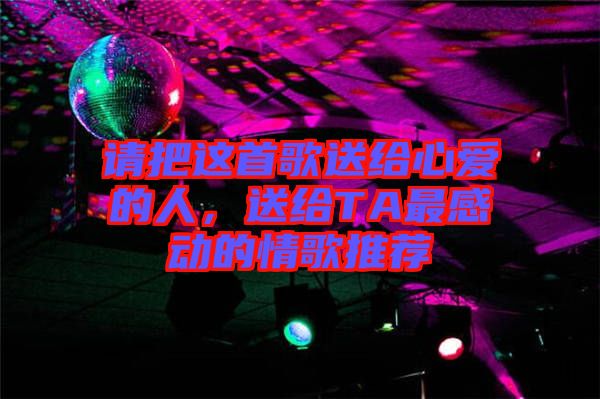 請把這首歌送給心愛的人，送給TA最感動的情歌推薦