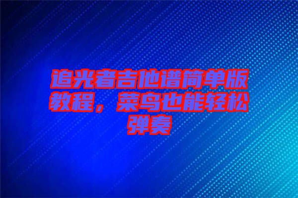 追光者吉他譜簡單版教程，菜鳥也能輕松彈奏