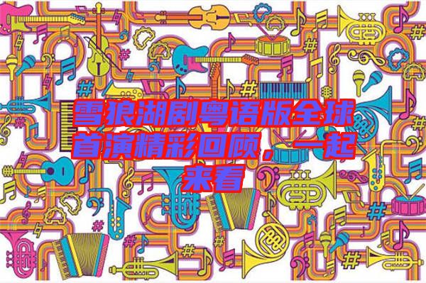雪狼湖劇粵語版全球首演精彩回顧，一起來看