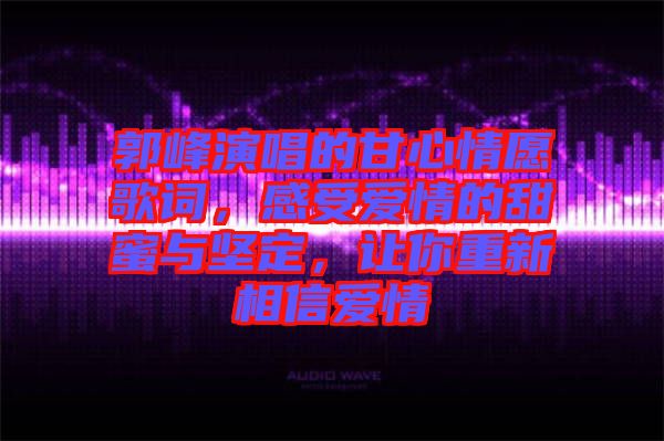 郭峰演唱的甘心情愿歌詞，感受愛情的甜蜜與堅定，讓你重新相信愛情