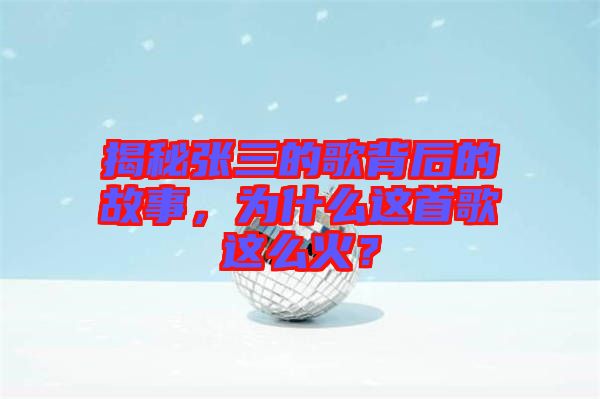揭秘張三的歌背后的故事，為什么這首歌這么火？