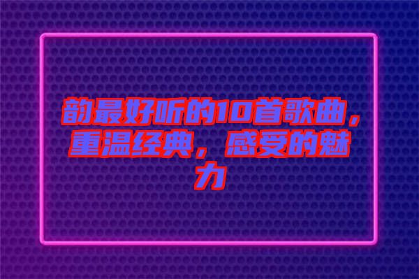 韻最好聽的10首歌曲，重溫經(jīng)典，感受的魅力