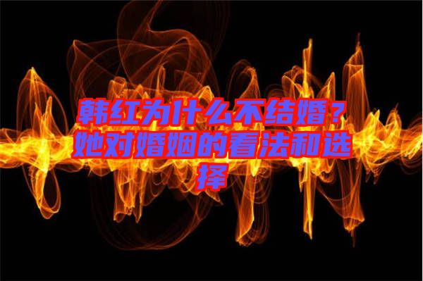 韓紅為什么不結(jié)婚？她對(duì)婚姻的看法和選擇