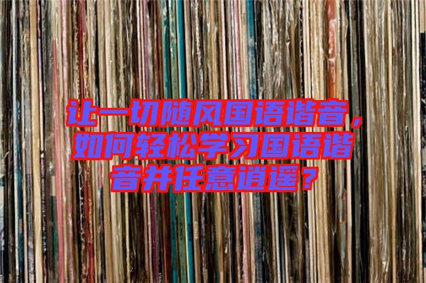 讓一切隨風(fēng)國語諧音，如何輕松學(xué)習(xí)國語諧音并任意逍遙？