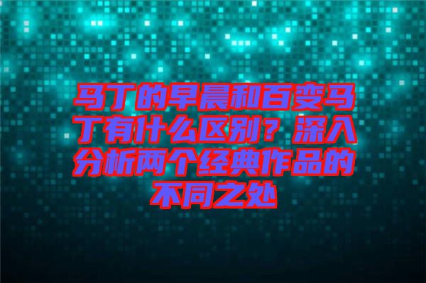 馬丁的早晨和百變馬丁有什么區(qū)別？深入分析兩個經典作品的不同之處