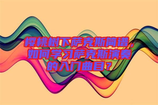 櫻桃樹下薩克斯簡譜，如何學習薩克斯演奏的入門曲目？