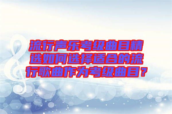 流行聲樂考級(jí)曲目精選如何選擇適合的流行歌曲作為考級(jí)曲目？
