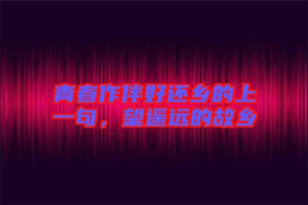 青春作伴好還鄉(xiāng)的上一句，望遙遠的故鄉(xiāng)