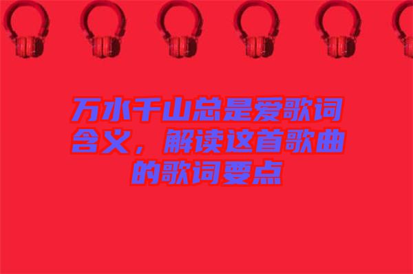 萬水千山總是愛歌詞含義，解讀這首歌曲的歌詞要點