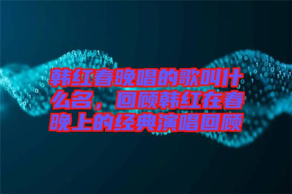 韓紅春晚唱的歌叫什么名，回顧韓紅在春晚上的經(jīng)典演唱回顧