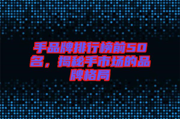 手品牌排行榜前50名，揭秘手市場(chǎng)的品牌格局