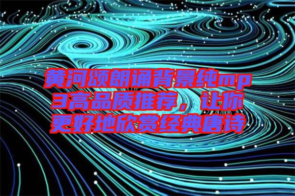 黃河頌朗誦背景純mp3高品質(zhì)推薦，讓你更好地欣賞經(jīng)典唐詩