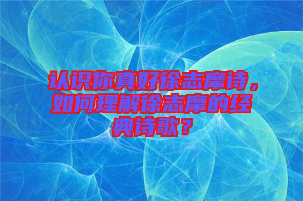 認(rèn)識你真好徐志摩詩，如何理解徐志摩的經(jīng)典詩歌？