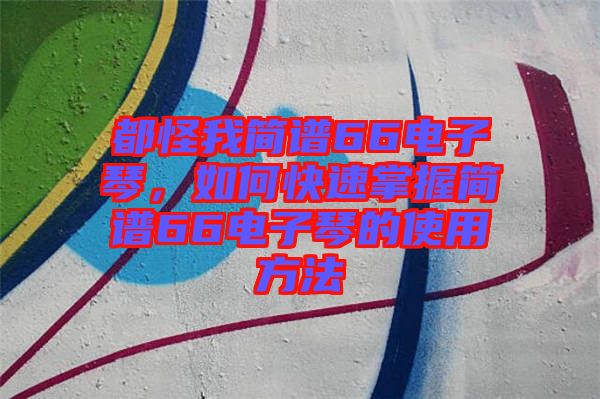 都怪我簡譜66電子琴，如何快速掌握簡譜66電子琴的使用方法