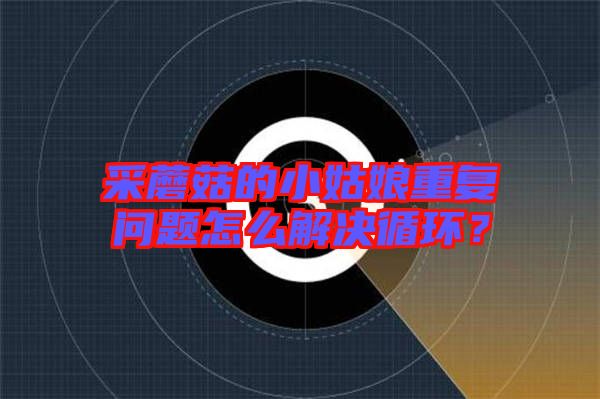 采蘑菇的小姑娘重復問題怎么解決循環(huán)？