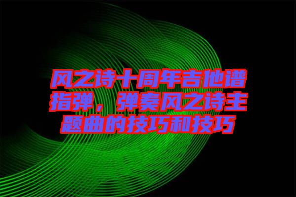風(fēng)之詩十周年吉他譜指彈，彈奏風(fēng)之詩主題曲的技巧和技巧