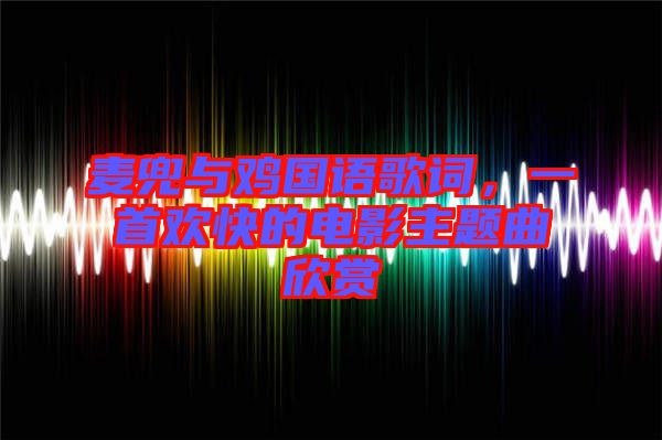 麥兜與雞國語歌詞，一首歡快的電影主題曲欣賞