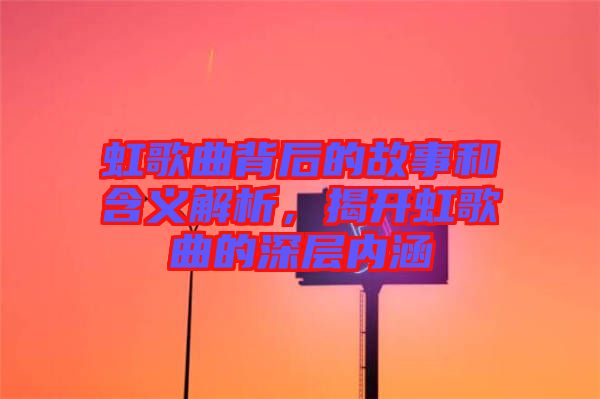 虹歌曲背后的故事和含義解析，揭開(kāi)虹歌曲的深層內(nèi)涵