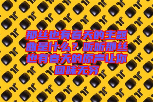 那絲也有春天的主題曲是什么？聽(tīng)聽(tīng)那絲也有春天的原聲讓你回味無(wú)窮