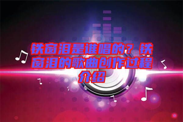 鐵窗淚是誰唱的？鐵窗淚的歌曲創(chuàng)作過程介紹
