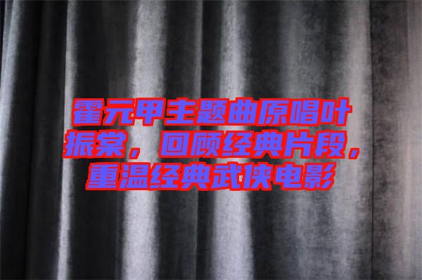 霍元甲主題曲原唱葉振棠，回顧經(jīng)典片段，重溫經(jīng)典武俠電影