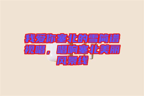 我愛你塞北的雪簡譜視唱，唱響塞北美麗風景線