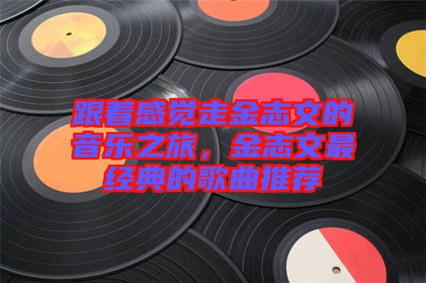 跟著感覺走金志文的音樂之旅，金志文最經(jīng)典的歌曲推薦