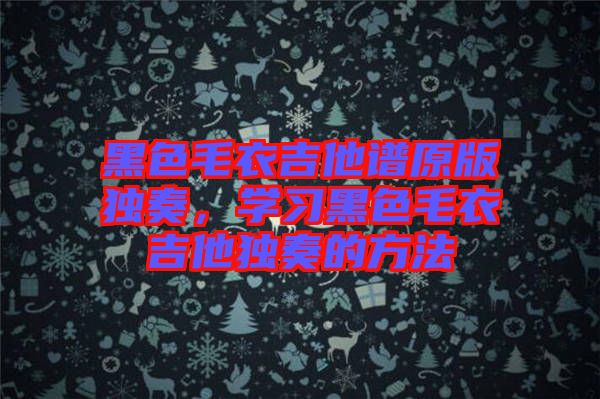 黑色毛衣吉他譜原版獨奏，學習黑色毛衣吉他獨奏的方法