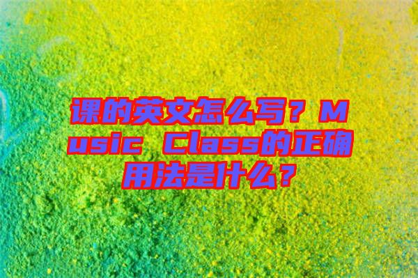 課的英文怎么寫？Music Class的正確用法是什么？