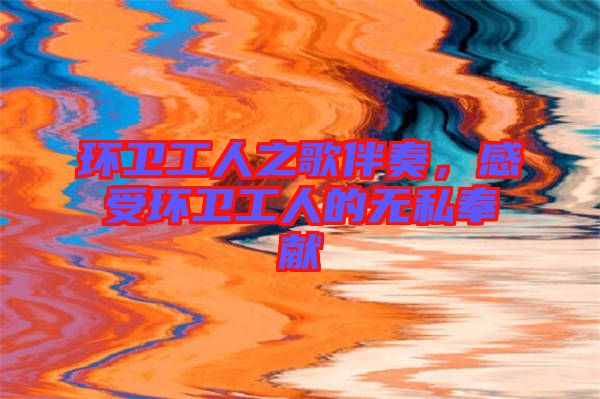 環(huán)衛(wèi)工人之歌伴奏，感受環(huán)衛(wèi)工人的無(wú)私奉獻(xiàn)