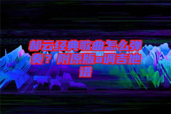 郝云經典歌曲怎么彈奏？附原版a調吉他譜