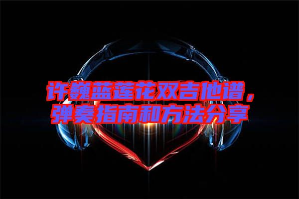 許巍藍(lán)蓮花雙吉他譜，彈奏指南和方法分享