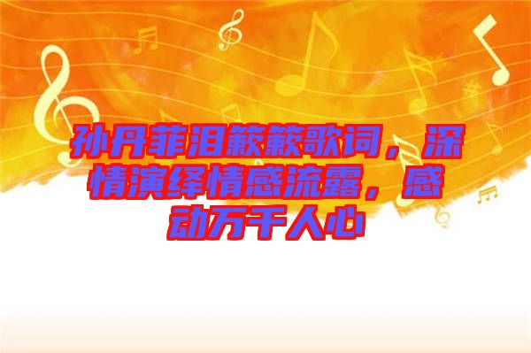 孫丹菲淚簌簌歌詞，深情演繹情感流露，感動(dòng)萬(wàn)千人心