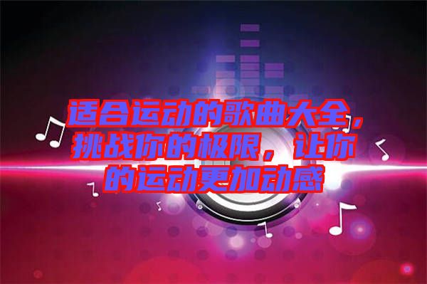 適合運(yùn)動(dòng)的歌曲大全，挑戰(zhàn)你的極限，讓你的運(yùn)動(dòng)更加動(dòng)感