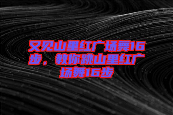 又見(jiàn)山里紅廣場(chǎng)舞16步，教你跳山里紅廣場(chǎng)舞16步