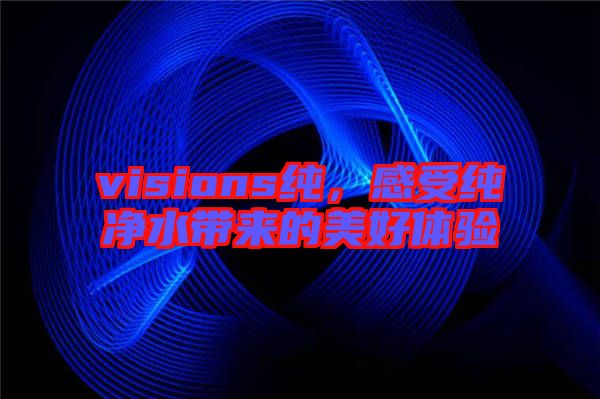 visions純，感受純凈水帶來的美好體驗(yàn)