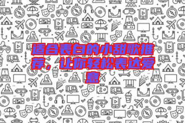 適合表白的小甜歌推薦，讓你輕松表達愛意