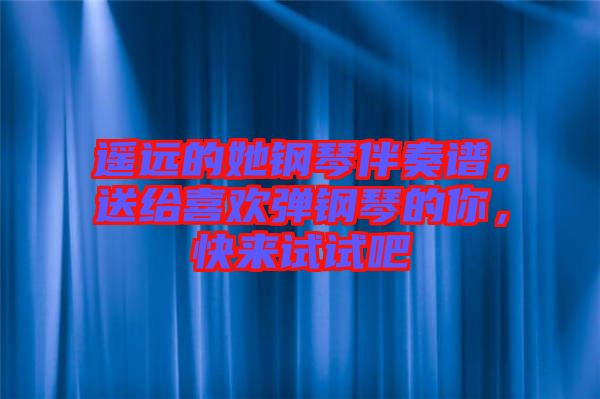 遙遠的她鋼琴伴奏譜，送給喜歡彈鋼琴的你，快來試試吧