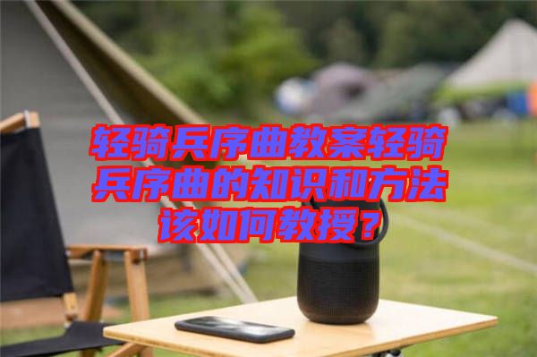 輕騎兵序曲教案輕騎兵序曲的知識和方法該如何教授？
