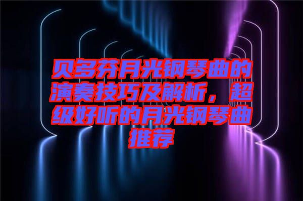 貝多芬月光鋼琴曲的演奏技巧及解析，超級好聽的月光鋼琴曲推薦