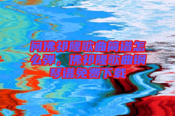 問佛祁隆歌曲簡譜怎么彈，佛祁隆歌曲鋼琴譜免費下載