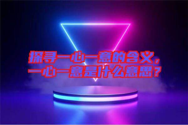 探尋一心一意的含義，一心一意是什么意思？