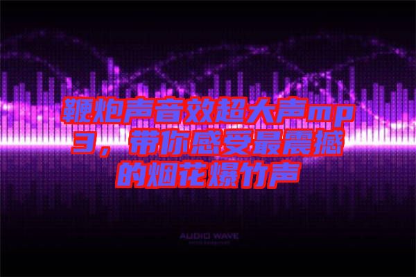 鞭炮聲音效超大聲mp3，帶你感受最震撼的煙花爆竹聲
