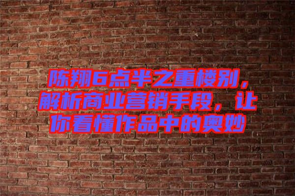 陳翔6點(diǎn)半之重樓別，解析商業(yè)營銷手段，讓你看懂作品中的奧妙