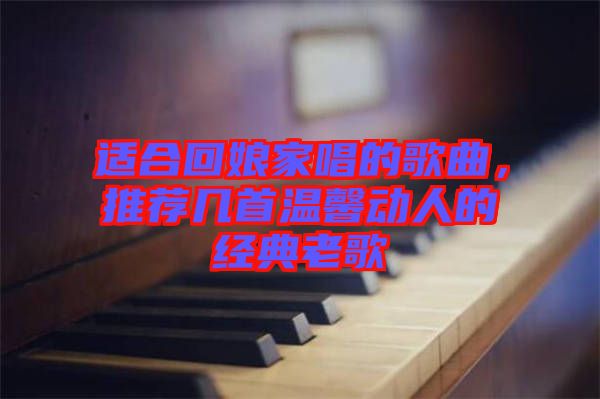 適合回娘家唱的歌曲，推薦幾首溫馨動人的經(jīng)典老歌